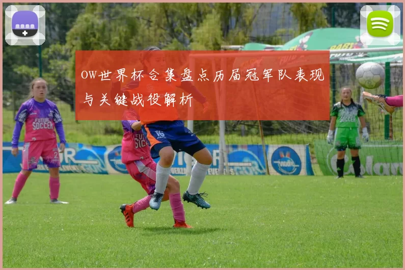 ow世界杯合集盘点历届冠军队表现与关键战役解析