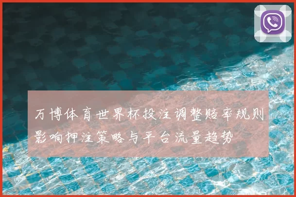 万博体育世界杯投注调整赔率规则影响押注策略与平台流量趋势