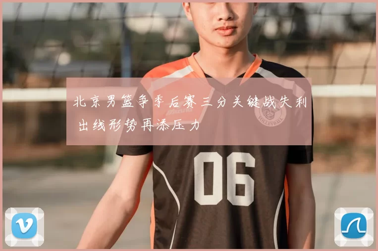 北京男篮争季后赛三分关键战失利 出线形势再添压力