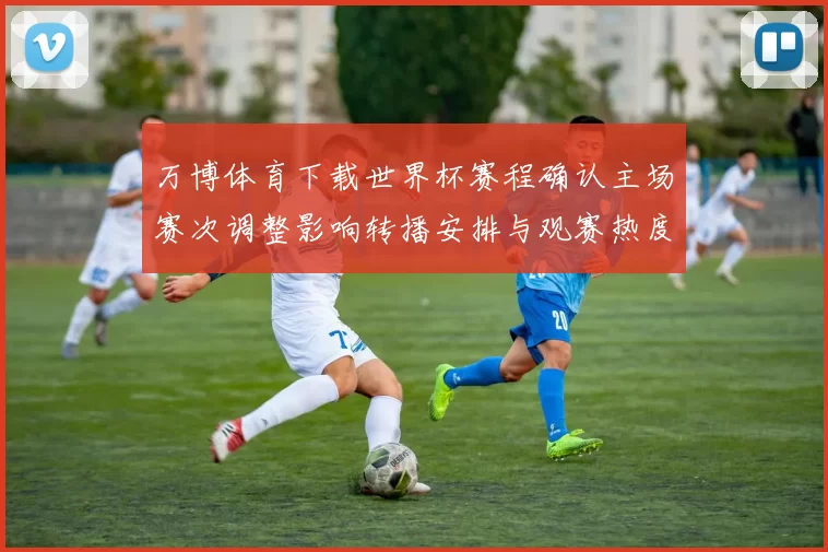 万博体育下载世界杯赛程确认主场赛次调整影响转播安排与观赛热度