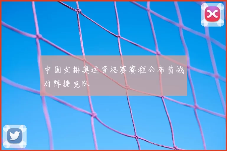 中国女排奥运资格赛赛程公布首战对阵捷克队