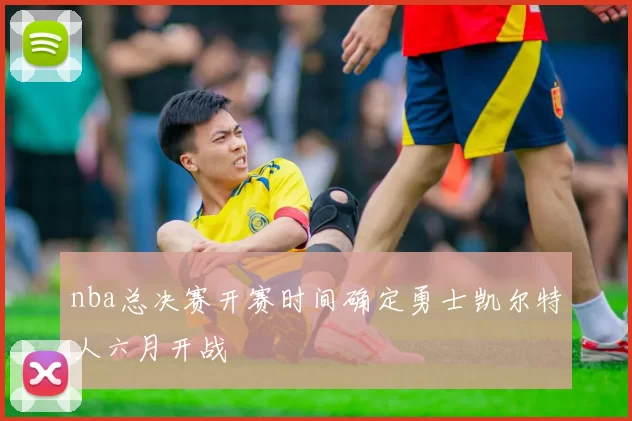 nba总决赛开赛时间确定勇士凯尔特人六月开战