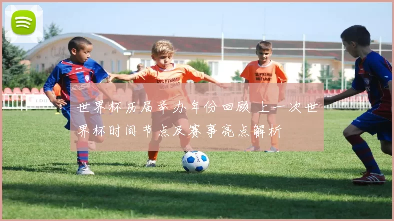 世界杯历届举办年份回顾 上一次世界杯时间节点及赛事亮点解析