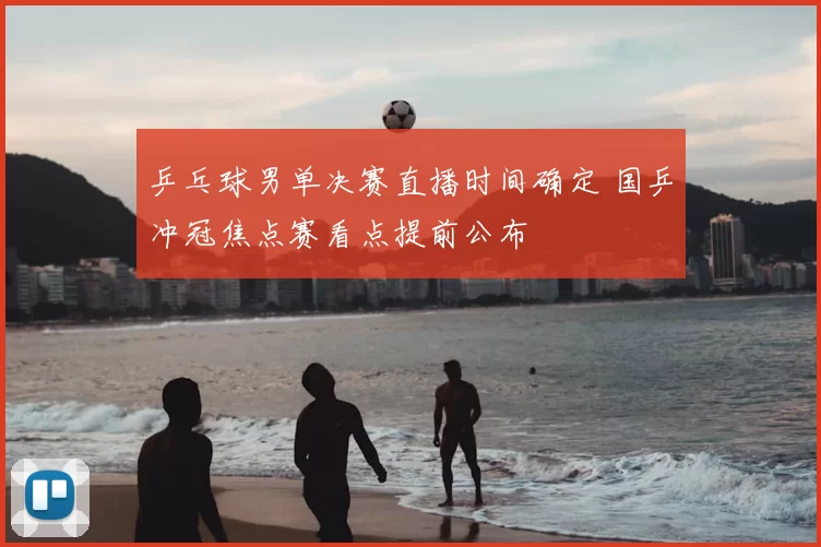 乒乓球男单决赛直播时间确定 国乒冲冠焦点赛看点提前公布