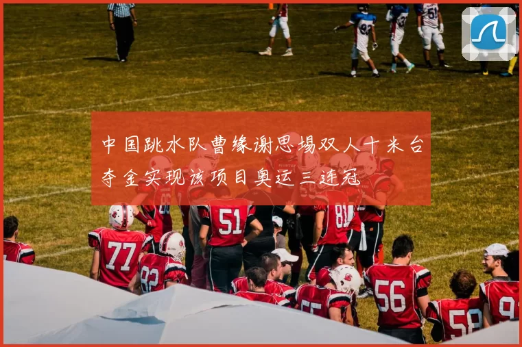 中国跳水队曹缘谢思埸双人十米台夺金实现该项目奥运三连冠