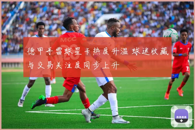 德甲手雷球星卡热度升温 球迷收藏与交易关注度同步上升