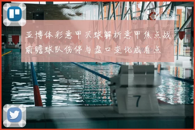 亚博体彩意甲买球解析意甲焦点战前瞻球队伤停与盘口变化成看点