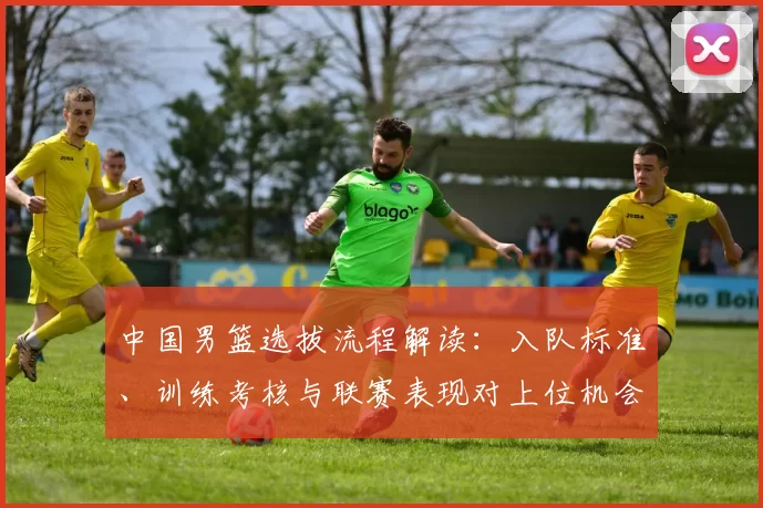 中国男篮选拔流程解读：入队标准、训练考核与联赛表现对上位机会的影响