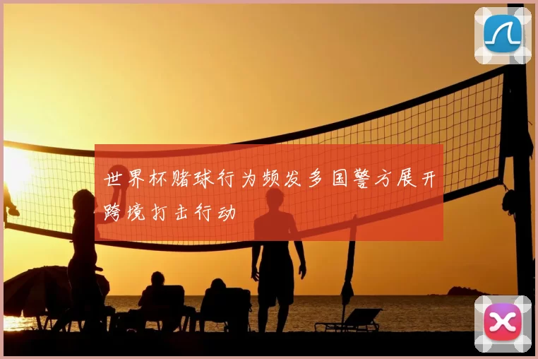 世界杯赌球行为频发多国警方展开跨境打击行动