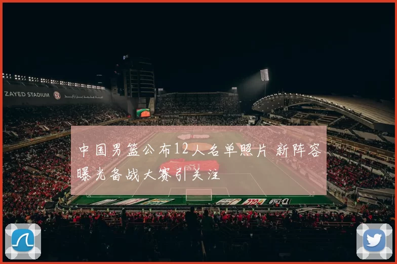 中国男篮公布12人名单照片 新阵容曝光备战大赛引关注