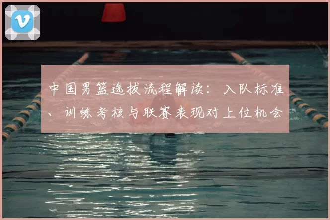 中国男篮选拔流程解读：入队标准、训练考核与联赛表现对上位机会的影响