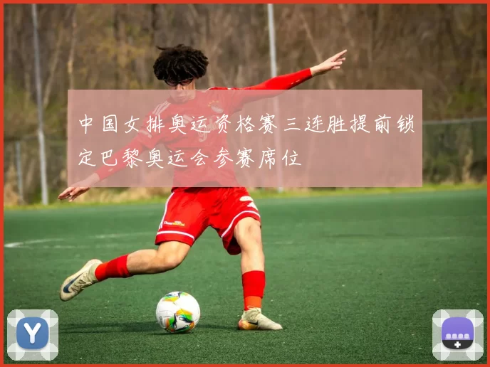 中国女排奥运资格赛三连胜提前锁定巴黎奥运会参赛席位