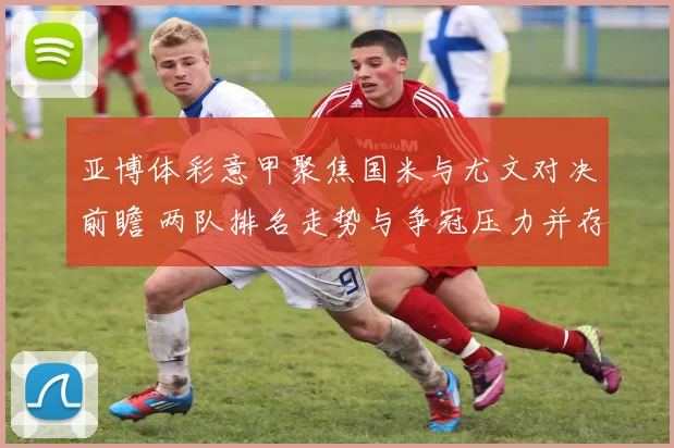 亚博体彩意甲聚焦国米与尤文对决前瞻 两队排名走势与争冠压力并存