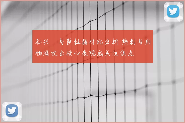 孙兴慜与萨拉赫对比分析 热刺与利物浦攻击核心表现成关注焦点