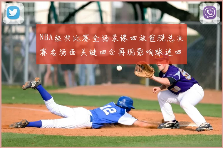 NBA经典比赛全场录像回放重现总决赛名场面 关键回合再现影响球迷回看热度