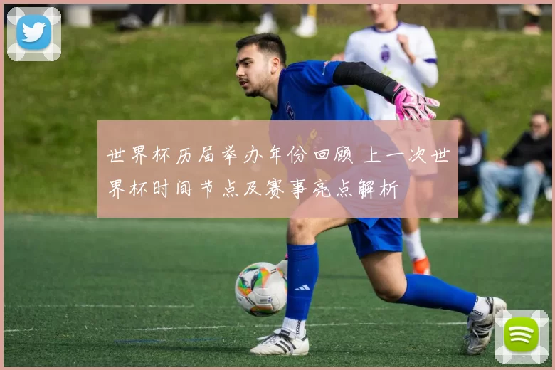 世界杯历届举办年份回顾 上一次世界杯时间节点及赛事亮点解析