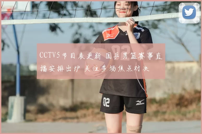 CCTV5节目表更新 国乒男篮赛事直播安排出炉 关注多场焦点对决