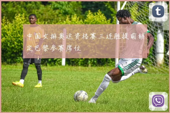 中国女排奥运资格赛三连胜提前锁定巴黎参赛席位