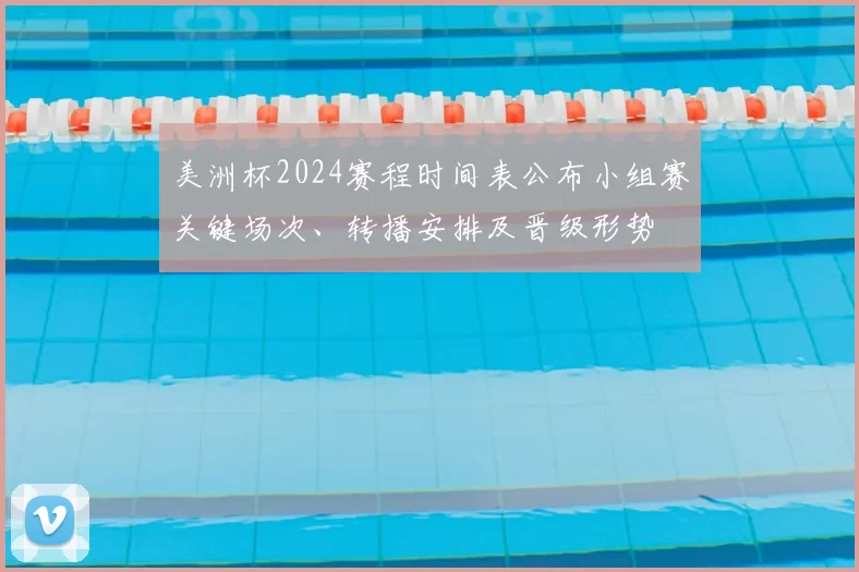 美洲杯2024赛程时间表公布小组赛关键场次、转播安排及晋级形势