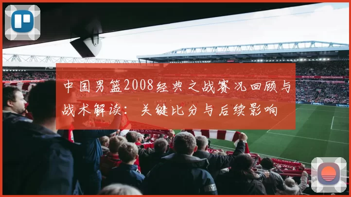 中国男篮2008经典之战赛况回顾与战术解读：关键比分与后续影响