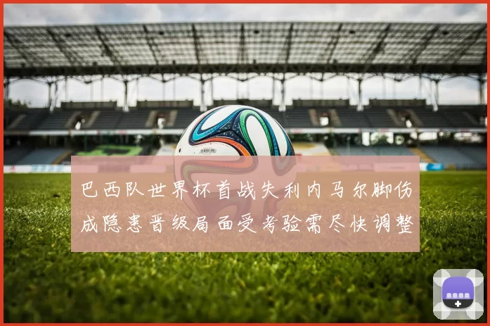 巴西队世界杯首战失利内马尔脚伤成隐患晋级局面受考验需尽快调整阵容