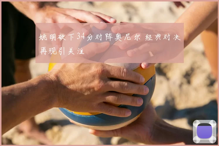 姚明砍下34分对阵奥尼尔 经典对决再现引关注